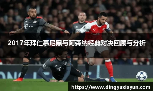 2017年拜仁慕尼黑与阿森纳经典对决回顾与分析