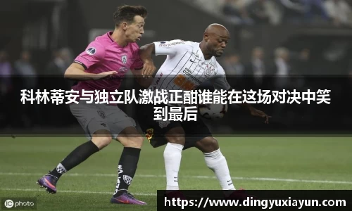 科林蒂安与独立队激战正酣谁能在这场对决中笑到最后