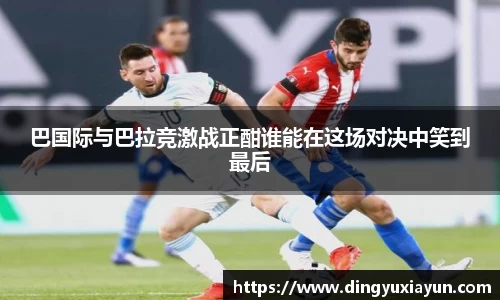 巴国际与巴拉竞激战正酣谁能在这场对决中笑到最后