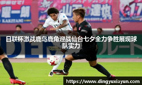 日联杯激战鹿岛鹿角迎战仙台七夕全力争胜展现球队实力