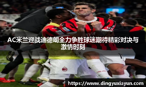 AC米兰迎战迪德朗全力争胜球迷期待精彩对决与激情时刻