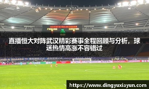 直播恒大对阵武汉精彩赛事全程回顾与分析，球迷热情高涨不容错过