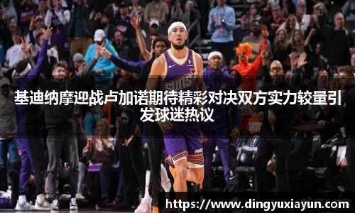 基迪纳摩迎战卢加诺期待精彩对决双方实力较量引发球迷热议