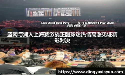 篮网与湖人上海赛激战正酣球迷热情高涨见证精彩对决