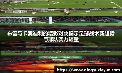 布雷与卡宾迪利的精彩对决揭示足球战术新趋势与球队实力较量