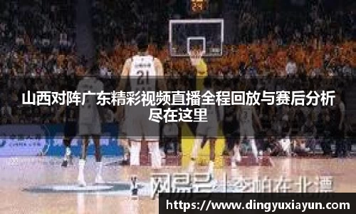 山西对阵广东精彩视频直播全程回放与赛后分析尽在这里