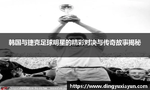 韩国与捷克足球明星的精彩对决与传奇故事揭秘