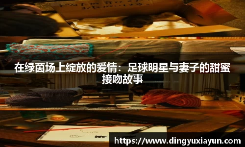 在绿茵场上绽放的爱情：足球明星与妻子的甜蜜接吻故事