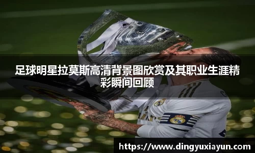 足球明星拉莫斯高清背景图欣赏及其职业生涯精彩瞬间回顾