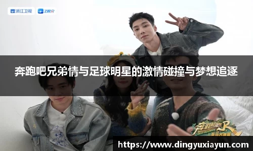 奔跑吧兄弟情与足球明星的激情碰撞与梦想追逐